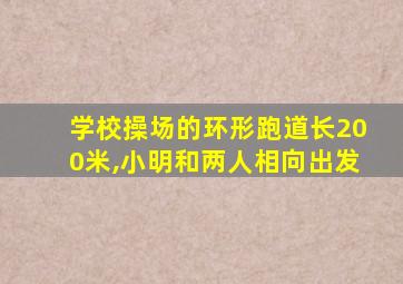 学校操场的环形跑道长200米,小明和两人相向出发