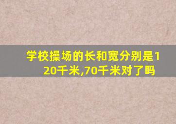 学校操场的长和宽分别是120千米,70千米对了吗