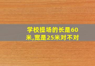 学校操场的长是60米,宽是25米对不对