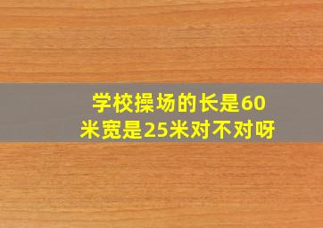 学校操场的长是60米宽是25米对不对呀