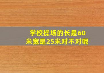 学校操场的长是60米宽是25米对不对呢