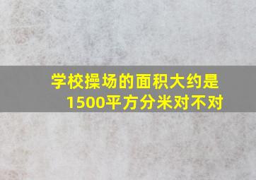 学校操场的面积大约是1500平方分米对不对