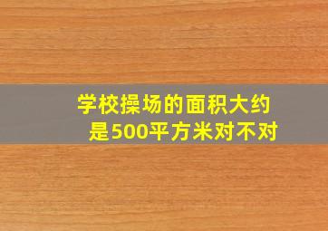 学校操场的面积大约是500平方米对不对