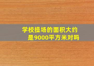 学校操场的面积大约是9000平方米对吗