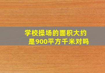 学校操场的面积大约是900平方千米对吗