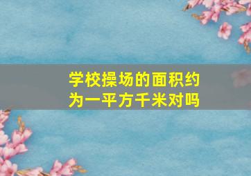 学校操场的面积约为一平方千米对吗