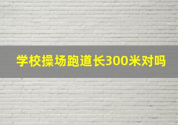 学校操场跑道长300米对吗