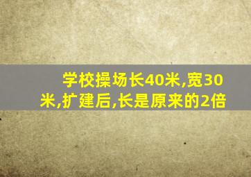 学校操场长40米,宽30米,扩建后,长是原来的2倍