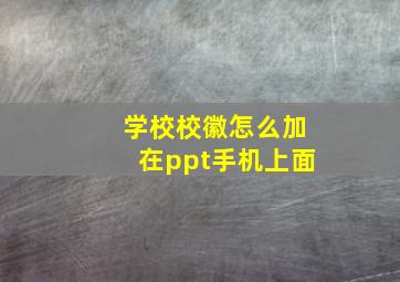 学校校徽怎么加在ppt手机上面