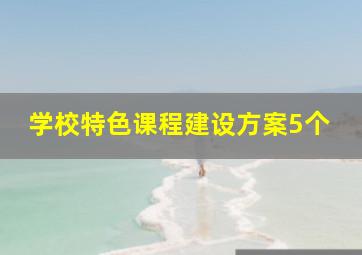 学校特色课程建设方案5个