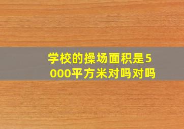 学校的操场面积是5000平方米对吗对吗