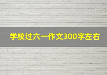 学校过六一作文300字左右