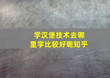 学汉堡技术去哪里学比较好呢知乎