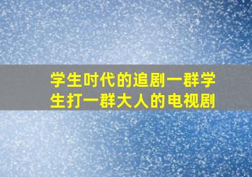 学生吋代的追剧一群学生打一群大人的电视剧