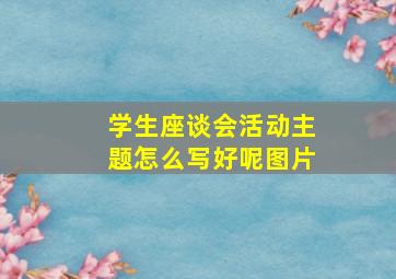 学生座谈会活动主题怎么写好呢图片