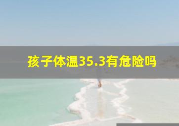 孩子体温35.3有危险吗