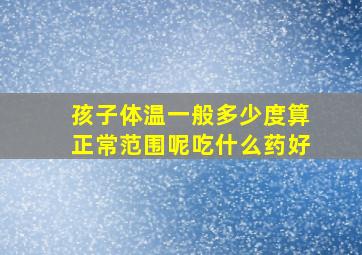 孩子体温一般多少度算正常范围呢吃什么药好