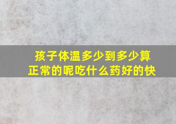 孩子体温多少到多少算正常的呢吃什么药好的快