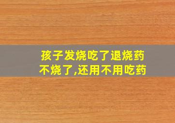 孩子发烧吃了退烧药不烧了,还用不用吃药