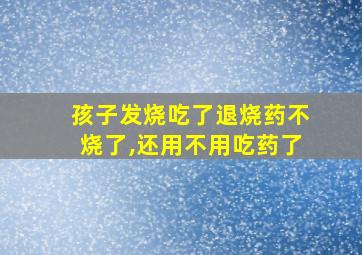 孩子发烧吃了退烧药不烧了,还用不用吃药了