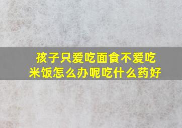 孩子只爱吃面食不爱吃米饭怎么办呢吃什么药好