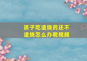 孩子吃退烧药还不退烧怎么办呢视频