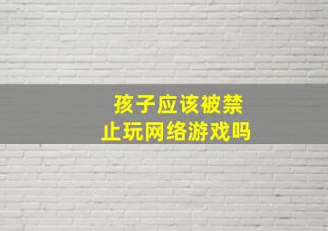 孩子应该被禁止玩网络游戏吗