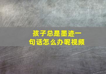 孩子总是墨迹一句话怎么办呢视频