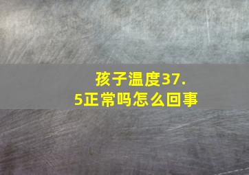 孩子温度37.5正常吗怎么回事