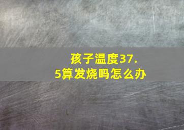 孩子温度37.5算发烧吗怎么办