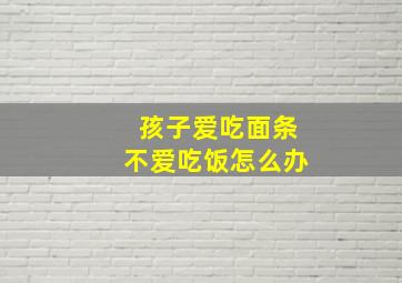 孩子爱吃面条不爱吃饭怎么办