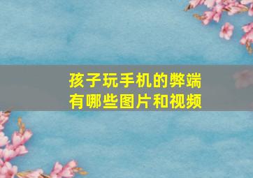 孩子玩手机的弊端有哪些图片和视频