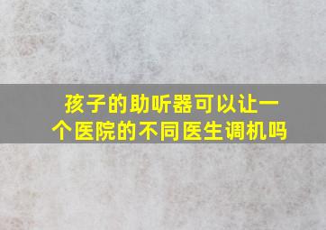 孩子的助听器可以让一个医院的不同医生调机吗