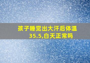 孩子睡觉出大汗后体温35.5,白天正常吗