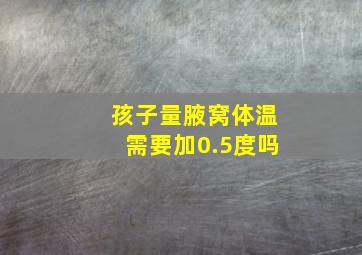 孩子量腋窝体温需要加0.5度吗