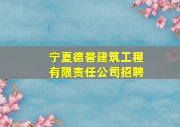 宁夏德誉建筑工程有限责任公司招聘