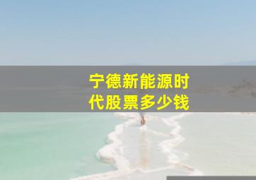 宁德新能源时代股票多少钱