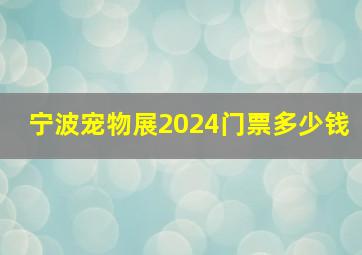 宁波宠物展2024门票多少钱