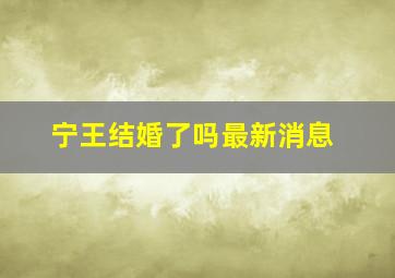 宁王结婚了吗最新消息