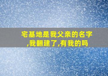 宅基地是我父亲的名字,我翻建了,有我的吗