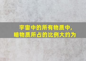 宇宙中的所有物质中,暗物质所占的比例大约为