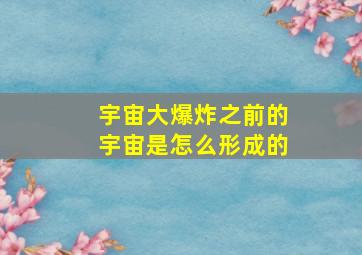 宇宙大爆炸之前的宇宙是怎么形成的