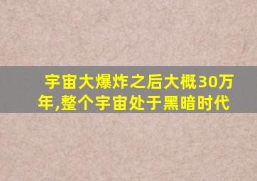 宇宙大爆炸之后大概30万年,整个宇宙处于黑暗时代