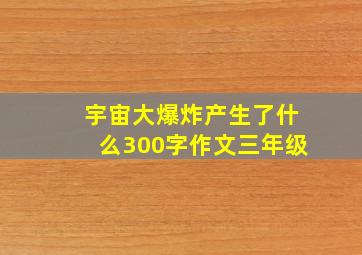 宇宙大爆炸产生了什么300字作文三年级