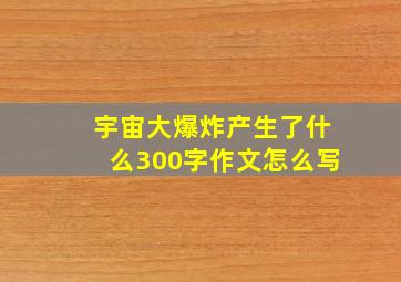 宇宙大爆炸产生了什么300字作文怎么写