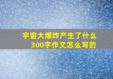 宇宙大爆炸产生了什么300字作文怎么写的