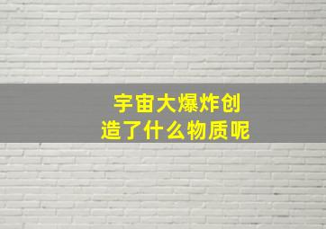 宇宙大爆炸创造了什么物质呢