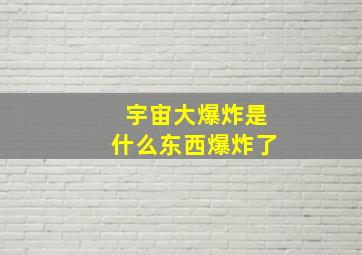 宇宙大爆炸是什么东西爆炸了