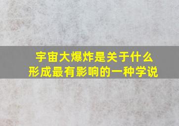 宇宙大爆炸是关于什么形成最有影响的一种学说