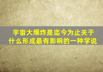 宇宙大爆炸是迄今为止关于什么形成最有影响的一种学说